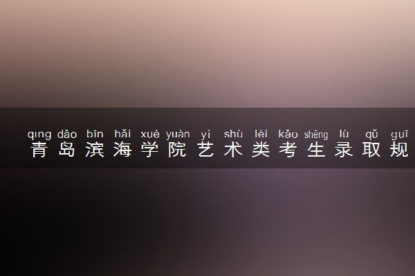 青岛滨海学院艺术类考生录取规则是怎样的 有哪些要求