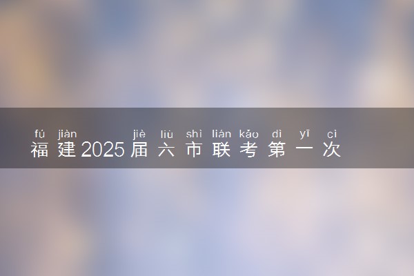 福建2025届六市联考第一次质量检测各科试题及答案汇总