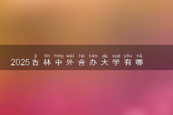 2025吉林中外合办大学有哪些 本专硕博院校名单汇总