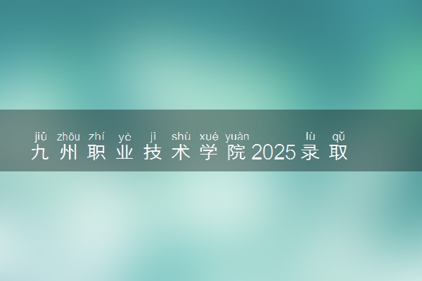 九州职业技术学院2025录取分数线整理 最低多少分可以考上