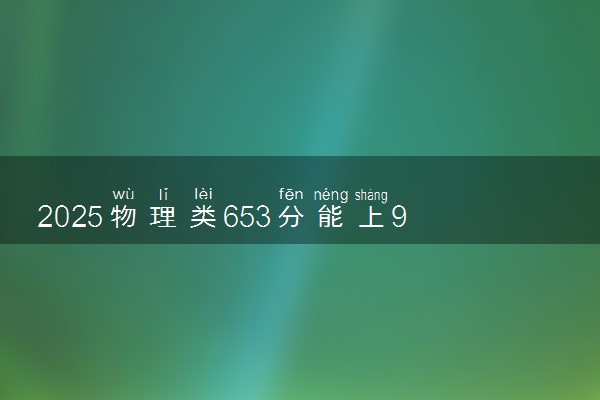 2025物理类653分能上985吗 能上哪些学校