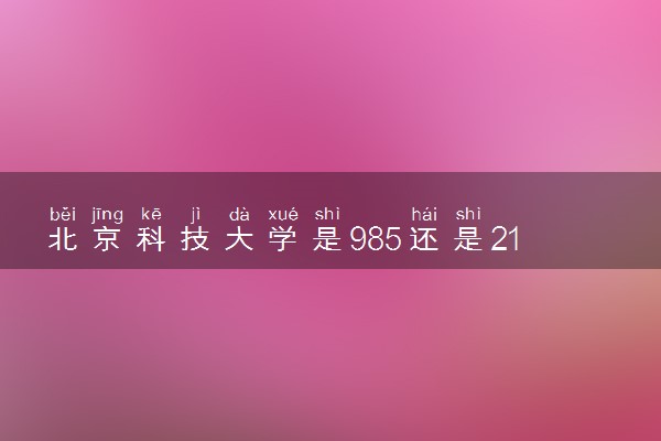 北京科技大学是985还是211 含金量怎么样