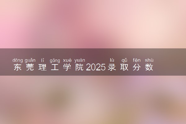 东莞理工学院2025录取分数线整理 最低多少分可以考上