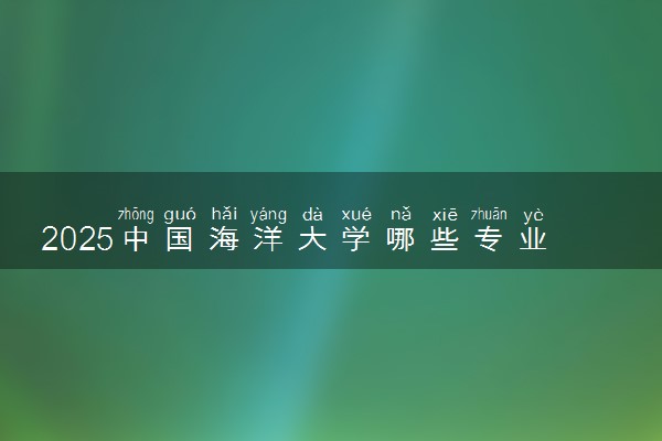 2025中国海洋大学哪些专业厉害 报考什么专业好