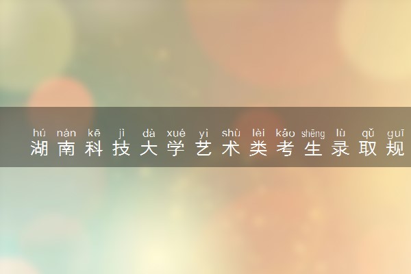 湖南科技大学艺术类考生录取规则是怎样的 有哪些要求