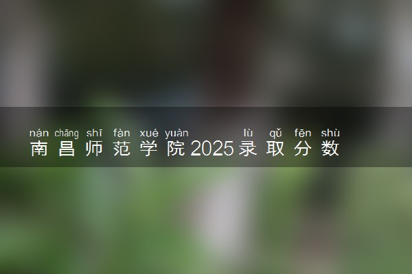 南昌师范学院2025录取分数线整理 最低多少分可以考上