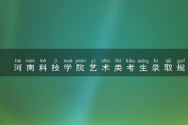 河南科技学院艺术类考生录取规则是怎样的 有哪些要求