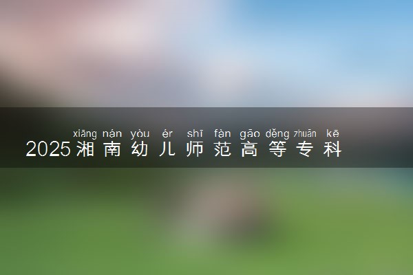 2025湘南幼儿师范高等专科学校录取分数线是多少 各省最低分数线汇总