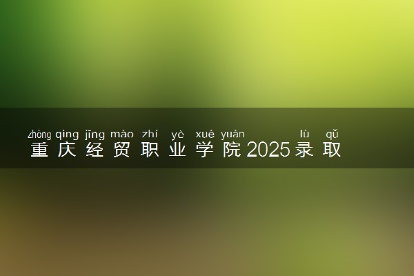 重庆经贸职业学院2025录取分数线整理 最低多少分可以考上