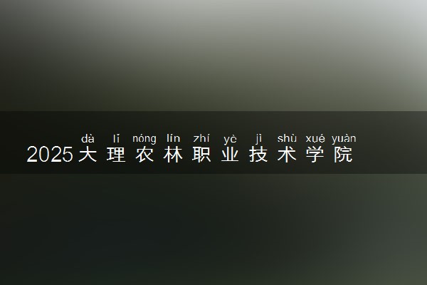 2025大理农林职业技术学院录取分数线是多少 各省最低分数线汇总
