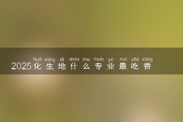 2025化生地什么专业最吃香就业前景好 可以报考哪些专业