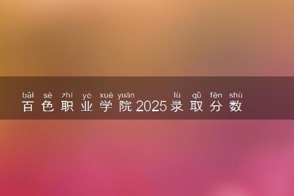 百色职业学院2025录取分数线整理 最低多少分可以考上