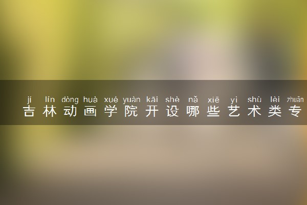 吉林动画学院开设哪些艺术类专业 什么专业前景好
