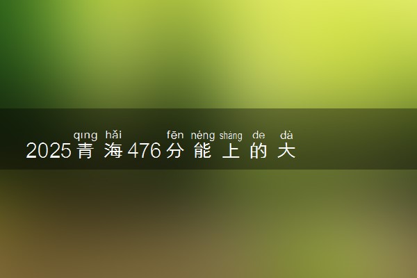 2025青海476分能上的大学有哪些 可以报考院校名单