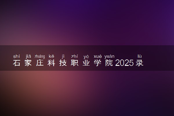 石家庄科技职业学院2025录取分数线整理 最低多少分可以考上