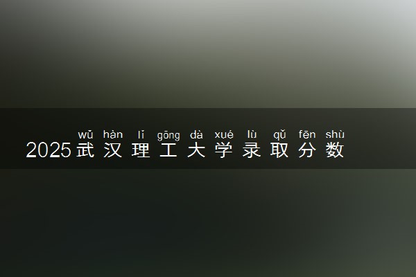 2025武汉理工大学录取分数线是多少 各省最低分数线汇总