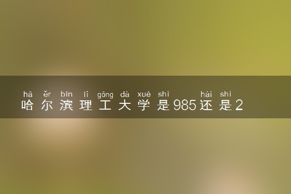 哈尔滨理工大学是985还是211 含金量怎么样
