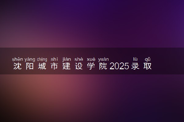 沈阳城市建设学院2025录取分数线整理 最低多少分可以考上