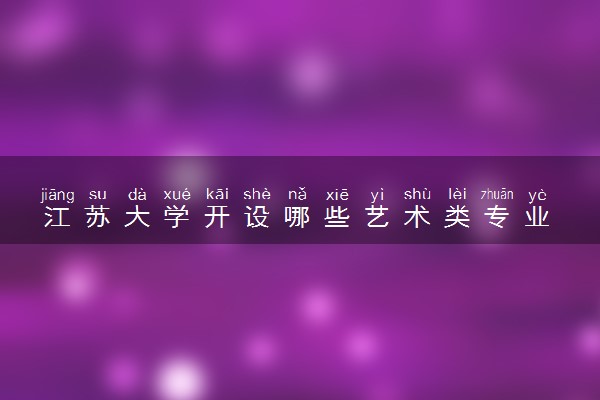 江苏大学开设哪些艺术类专业 什么专业前景好
