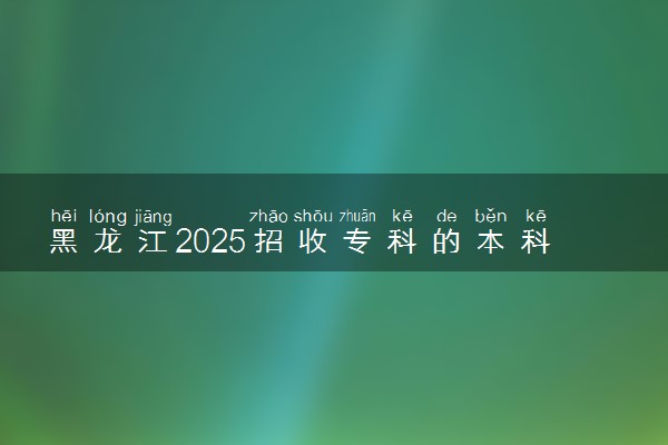 黑龙江2025招收专科的本科院校名单 哪些本科开设专科招生
