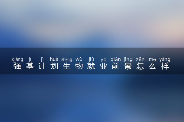 强基计划生物就业前景怎么样 有哪些就业方向