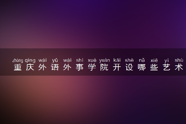 重庆外语外事学院开设哪些艺术类专业 什么专业前景好