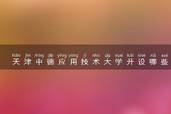 天津中德应用技术大学开设哪些艺术类专业 什么专业前景好