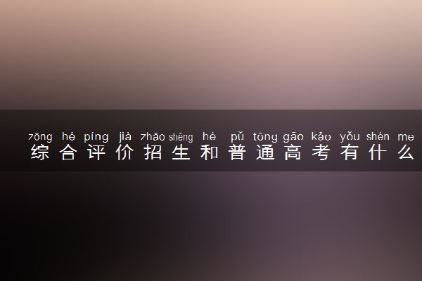 综合评价招生和普通高考有什么区别 二者有何不同