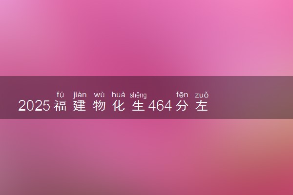 2025福建物化生464分左右能上什么大学 可以报考的院校名单