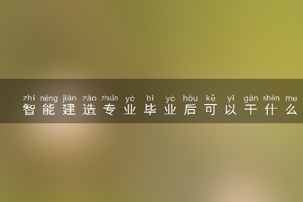 智能建造专业毕业后可以干什么 2025就业前景如何