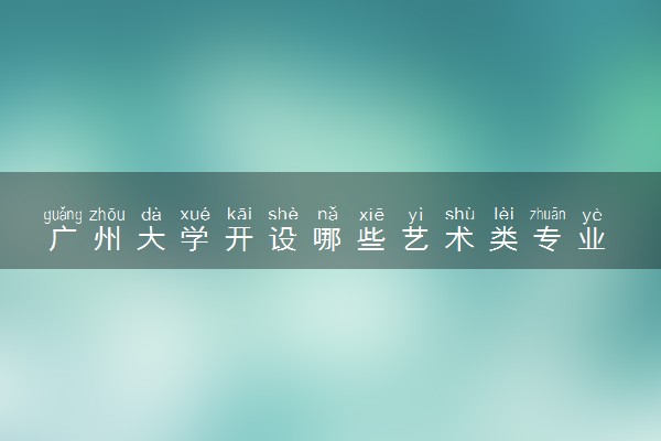 广州大学开设哪些艺术类专业 什么专业前景好