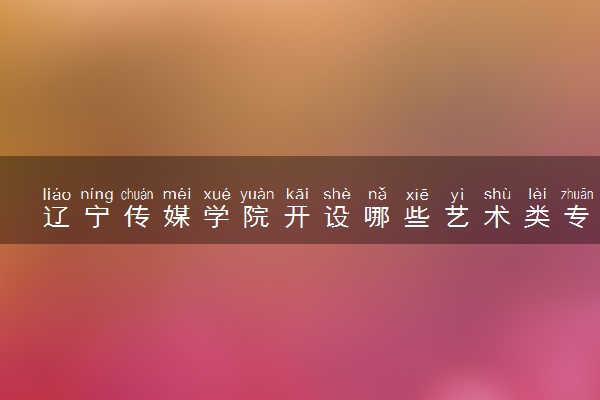 辽宁传媒学院开设哪些艺术类专业 什么专业前景好