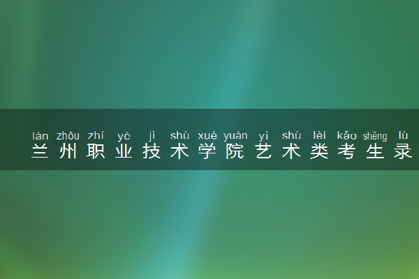 兰州职业技术学院艺术类考生录取规则是怎样的 有哪些要求