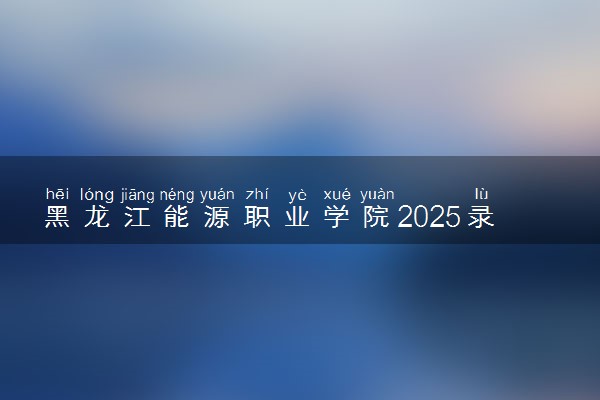 黑龙江能源职业学院2025录取分数线整理 最低多少分可以考上