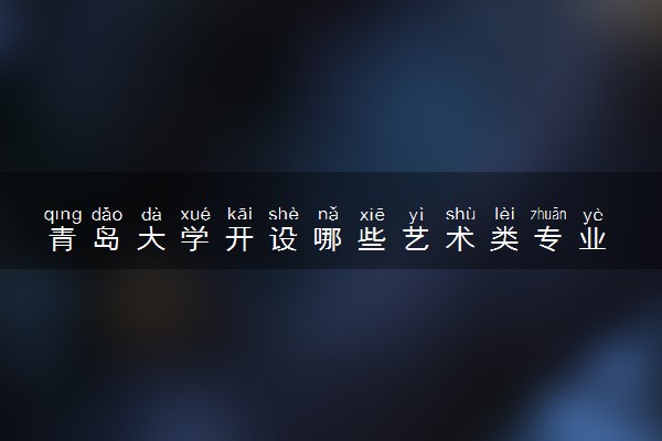 青岛大学开设哪些艺术类专业 什么专业前景好