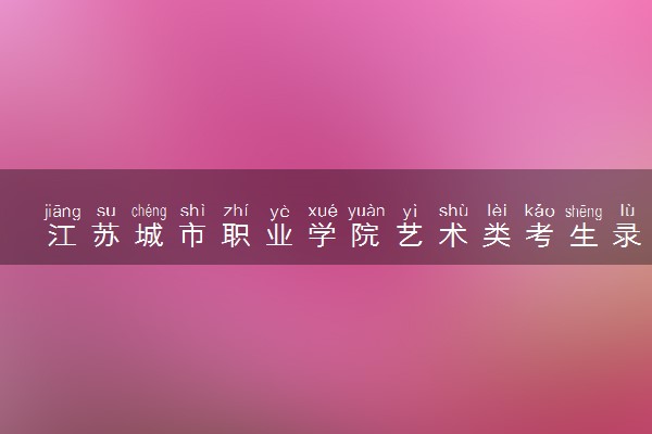 江苏城市职业学院艺术类考生录取规则是怎样的 有哪些要求
