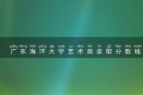广东海洋大学艺术类录取分数线是多少 各省分数整理
