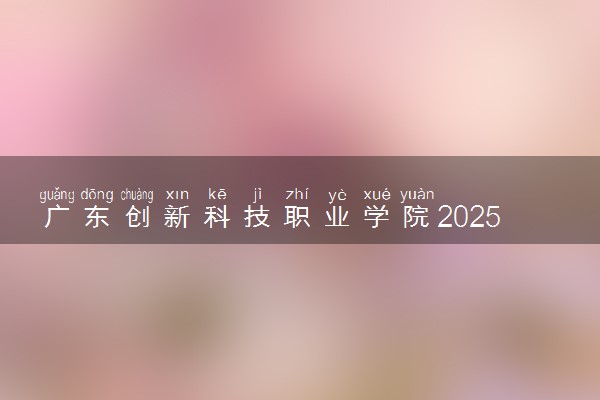 广东创新科技职业学院2025录取分数线整理 最低多少分可以考上