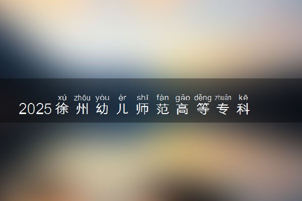 2025徐州幼儿师范高等专科学校录取分数线是多少 各省最低分数线汇总