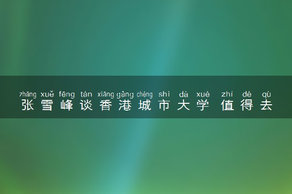 张雪峰谈香港城市大学 值得去读吗