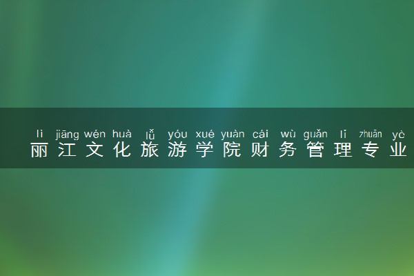 丽江文化旅游学院财务管理专业怎么样 录取分数线多少