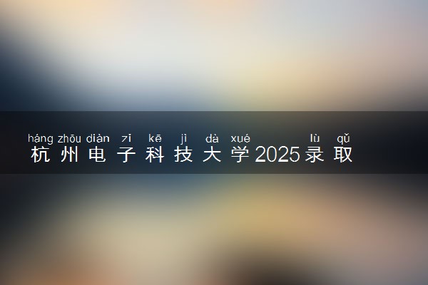 杭州电子科技大学2025录取分数线整理 最低多少分可以考上