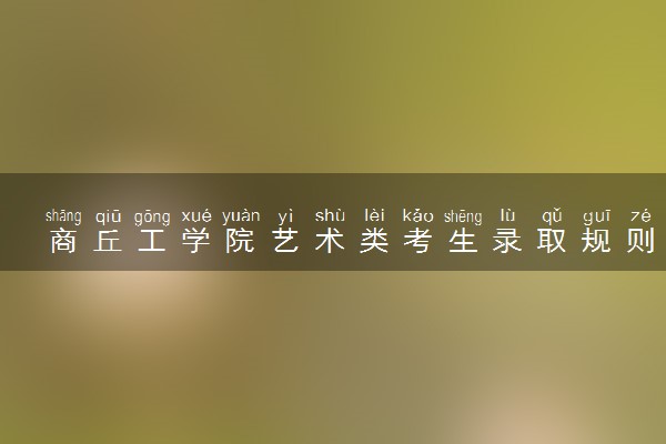 商丘工学院艺术类考生录取规则是怎样的 有哪些要求