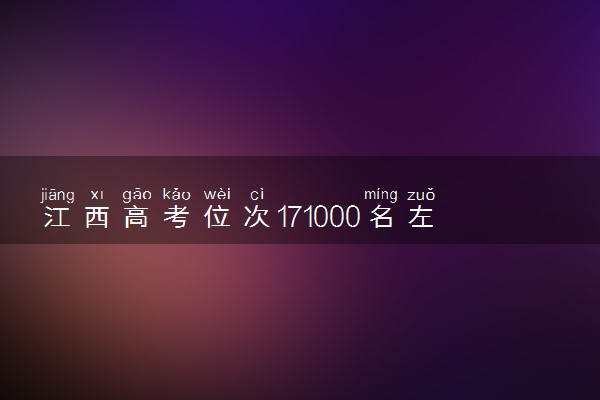江西高考位次171000名左右报什么大学好（2025年参考）