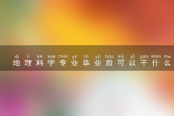 地理科学专业毕业后可以干什么 2025就业前景如何