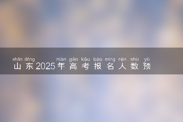山东2025年高考报名人数预测 将有多少考生参加高考