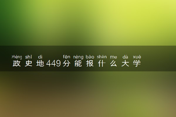 政史地449分能报什么大学  志愿填报技巧有哪些