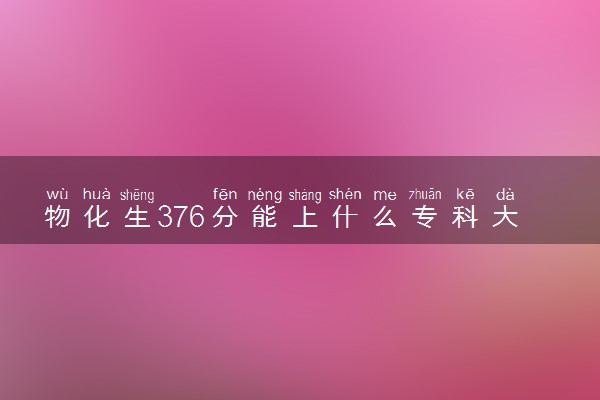 物化生376分能上什么专科大学 怎么填报志愿