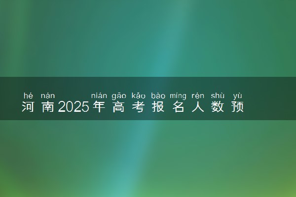 河南2025年高考报名人数预测 将有多少考生参加高考