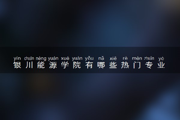 银川能源学院有哪些热门专业 推荐的王牌专业